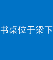 肇庆阴阳风水化煞一百四十九——书桌位于梁下