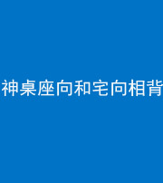 肇庆阴阳风水化煞一百六十八——神桌座向和宅向相背